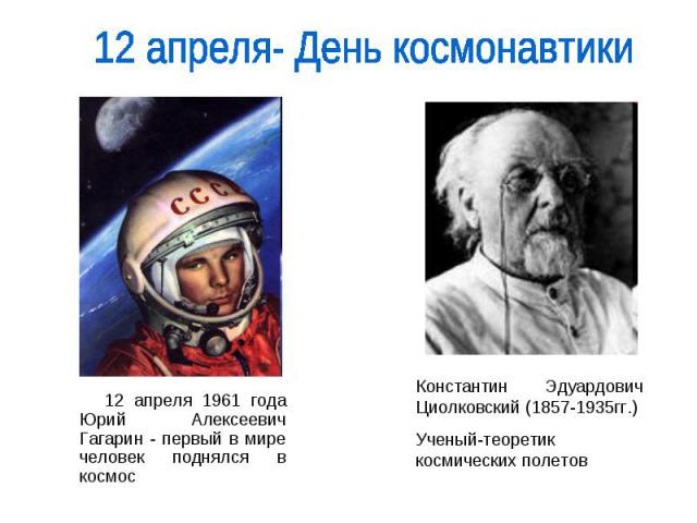 12 апреля- День космонавтики 12 апреля 1961 года Юрий Алексеевич Гагарин - первый в мире человек поднялся в космос Константин Эдуардович Циолковский (1857-1935гг.)Ученый-теоретик космических полетов