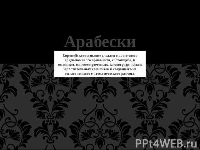 Арабески Европейское название сложного восточного средневекового орнамента, состоящего, в основном, из геометрических, каллиграфических и растительных элементов и созданного на основе точного математического расчета.