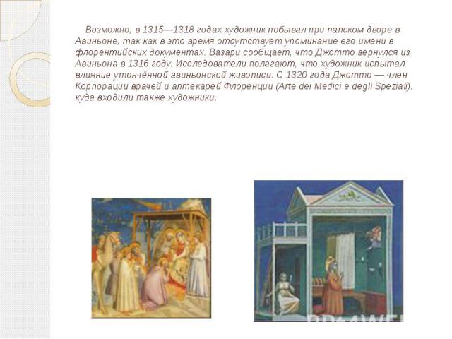 Возможно, в 1315—1318 годах художник побывал при папском дворе в Авиньоне, так как в это время отсутствует упоминание его имени в флорентийских документах. Вазари сообщает, что Джотто вернулся из Авиньона в 1316 году. Исследователи полагают, что худ…