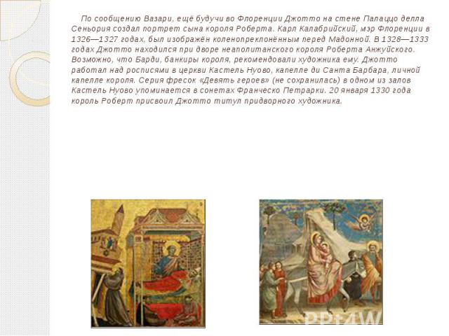 По сообщению Вазари, ещё будучи во Флоренции Джотто на стене Палаццо делла Сеньория создал портрет сына короля Роберта. Карл Калабрийский, мэр Флоренции в 1326—1327 годах, был изображён коленопреклонённым перед Мадонной. В 1328—1333 годах Джотто нах…