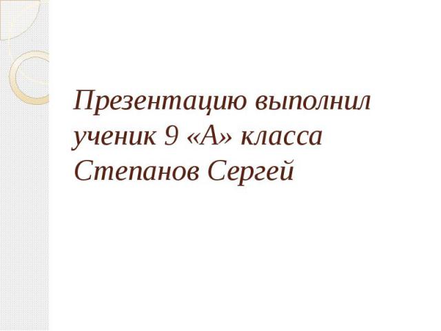 Презентацию выполнил ученик 9 «А» классаСтепанов Сергей