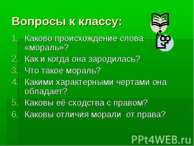 Вопросы к классу:Каково происхождение слова «мораль»?Как и когда она зародилась?Что такое мораль?Какими характерными чертами она обладает?Каковы её сходства с правом?Каковы отличия морали от права?