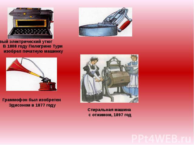 В 1808 году Пелегрино Тури изобрел печатную машинку 1882 год – первый электрический утюг Граммофон был изобретен Эдисоном в 1877 году Стиральная машина с отжимом, 1897 год