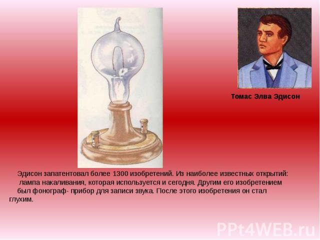 Томас Элва Эдисон Электрическая лампочкаЭдисона (1879 год) Эдисон запатентовал более 1300 изобретений. Из наиболее известных открытий: лампа накаливания, которая используется и сегодня. Другим его изобретением был фонограф- прибор для записи звука. …