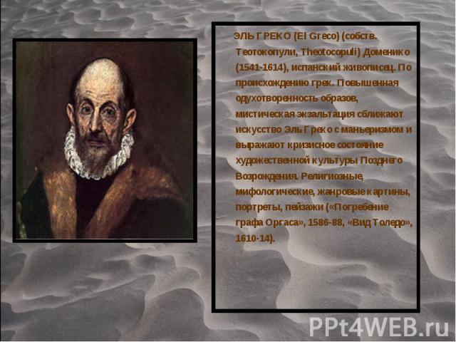 ЭЛЬ ГРЕКО (El Greco) (собств. Теотокопули, Theotocopuli) Доменико (1541-1614), испанский живописец. По происхождению грек. Повышенная одухотворенность образов, мистическая экзальтация сближают искусство Эль Греко с маньеризмом и выражают кризисное с…