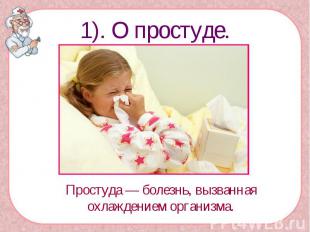 1). О простуде.Простуда — болезнь, вызванная охлаждением организма.