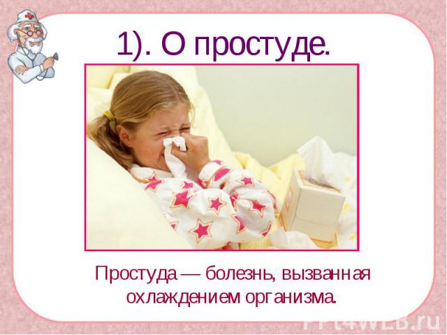 1). О простуде.Простуда — болезнь, вызванная охлаждением организма.