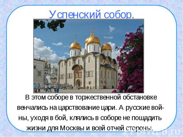 Успенский собор.В этом соборе в торжественной обстановкевенчались на царствование цари. А русские вой-ны, уходя в бой, клялись в соборе не пощадить жизни для Москвы и всей отчей стороны.