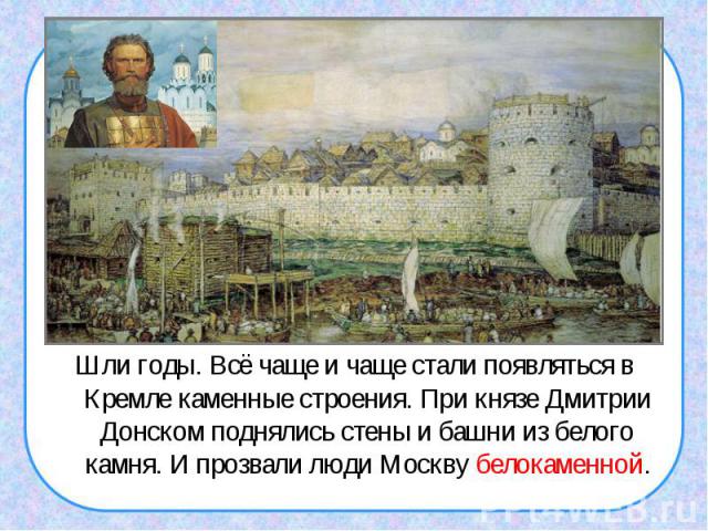 Шли годы. Всё чаще и чаще стали появляться в Кремле каменные строения. При князе Дмитрии Донском поднялись стены и башни из белого камня. И прозвали люди Москву белокаменной.