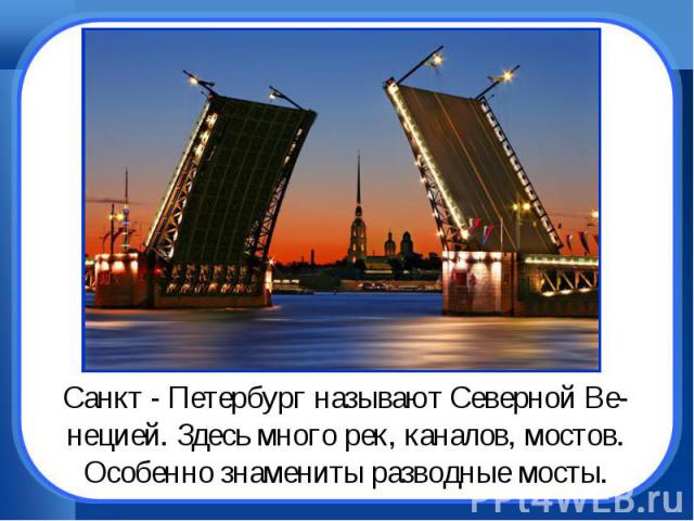 Санкт - Петербург называют Северной Ве-нецией. Здесь много рек, каналов, мостов.Особенно знамениты разводные мосты.