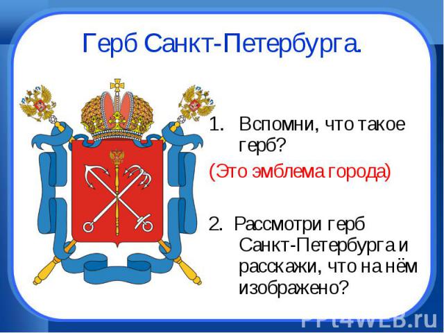 Герб Санкт-Петербурга.Вспомни, что такое герб?(Это эмблема города)2. Рассмотри герб Санкт-Петербурга и расскажи, что на нём изображено?