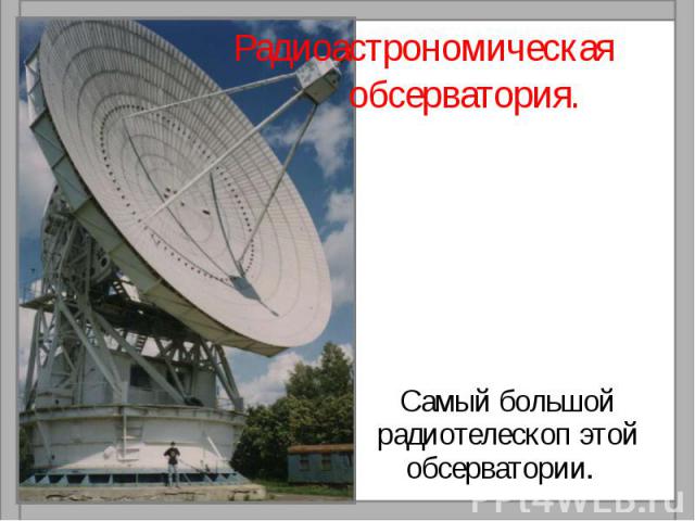 Радиоастрономическая обсерватория.Самый большой радиотелескоп этой обсерватории.
