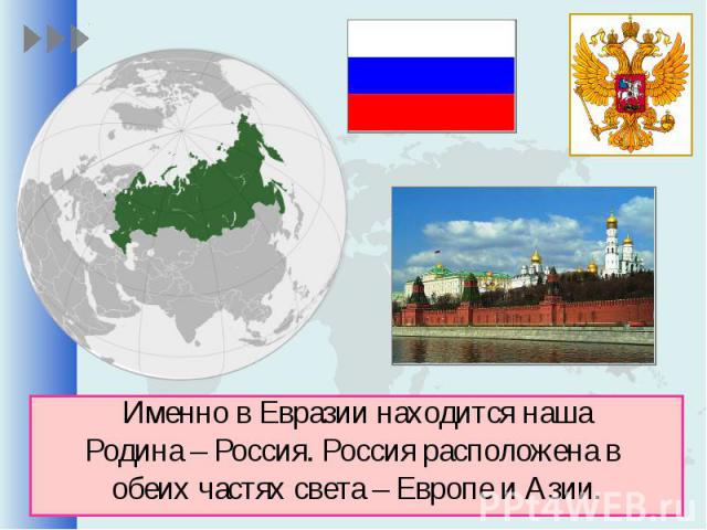 Именно в Евразии находится нашаРодина – Россия. Россия расположена в обеих частях света – Европе и Азии.