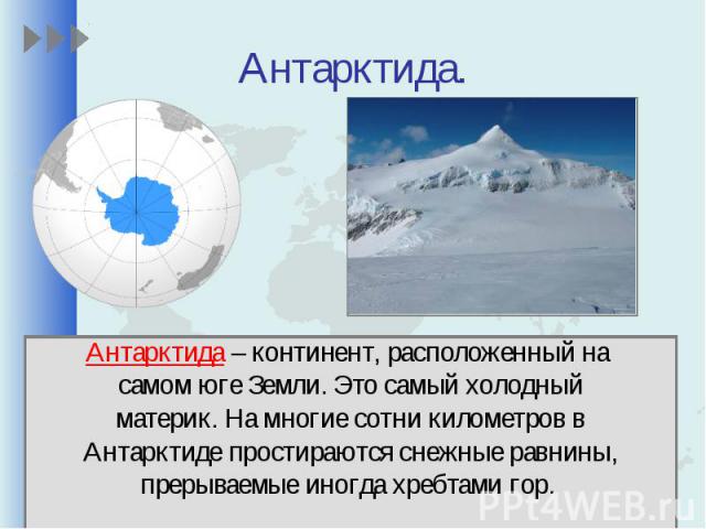 Антарктида.Антарктида – континент, расположенный на самом юге Земли. Это самый холодныйматерик. На многие сотни километров вАнтарктиде простираются снежные равнины,прерываемые иногда хребтами гор.