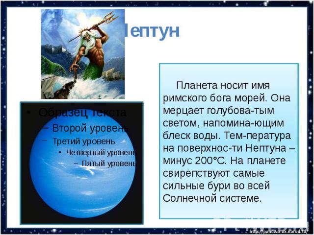 Нептун Планета носит имя римского бога морей. Она мерцает голубова-тым светом, напомина-ющим блеск воды. Тем-пература на поверхнос-ти Нептуна – минус 200°С. На планете свирепствуют самые сильные бури во всей Солнечной системе.
