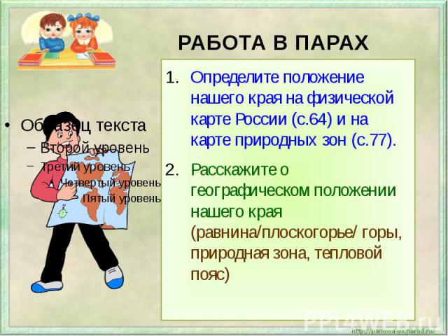 РАБОТА В ПАРАХОпределите положение нашего края на физической карте России (с.64) и на карте природных зон (с.77).Расскажите о географическом положении нашего края (равнина/плоскогорье/ горы, природная зона, тепловой пояс)