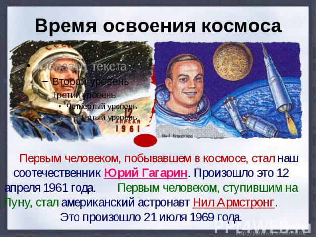 Время освоения космоса Первым человеком, побывавшем в космосе, стал наш соотечественник Юрий Гагарин. Произошло это 12 апреля 1961 года. Первым человеком, ступившим на Луну, стал американский астронавт Нил Армстронг. Это произошло 21 июля 1969 года.