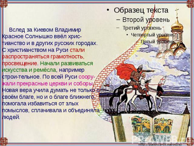 Вслед за Киевом Владимир Красное Солнышко ввёл хрис-тианство и в других русских городах. С христианством на Руси стали распространяться грамотность, просвещение. Начали развиваться искусства и ремёсла, например строи-тельное. По всей Руси соору-жали…