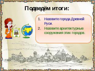 Подведём итоги: Назовите города Древней Руси.Назовите архитектурные сооружения э