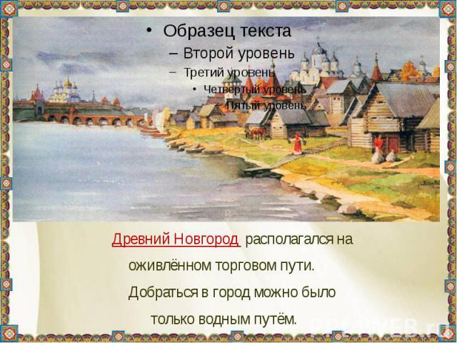 Древний Новгород располагался на оживлённом торговом пути. Добраться в город можно было только водным путём.