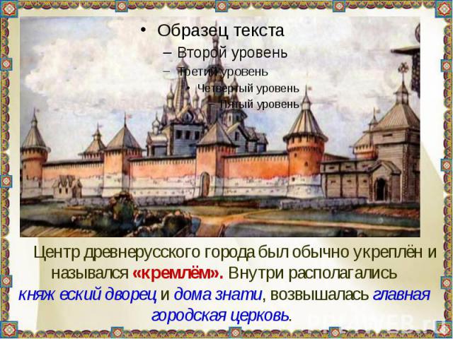 Центр древнерусского города был обычно укреплён и назывался «кремлём». Внутри располагались княжеский дворец и дома знати, возвышалась главная городская церковь.