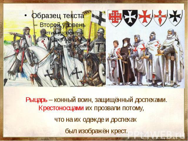 Рыцарь – конный воин, защищённый доспехами. Крестоносцами их прозвали потому, что на их одежде и доспехах был изображён крест.
