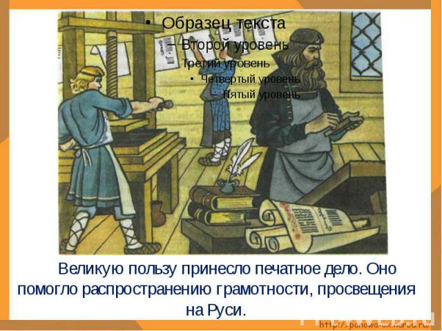 Великую пользу принесло печатное дело. Оно помогло распространению грамотности, просвещения на Руси.