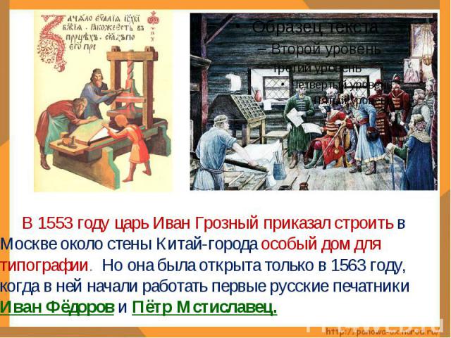 В 1553 году царь Иван Грозный приказал строить в Москве около стены Китай-города особый дом для типографии. Но она была открыта только в 1563 году, когда в ней начали работать первые русские печатники Иван Фёдоров и Пётр Мстиславец.