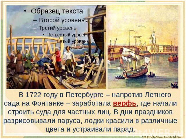 В 1722 году в Петербурге – напротив Летнего сада на Фонтанке – заработала верфь, где начали строить суда для частных лиц. В дни праздников разрисовывали паруса, лодки красили в различные цвета и устраивали парад.