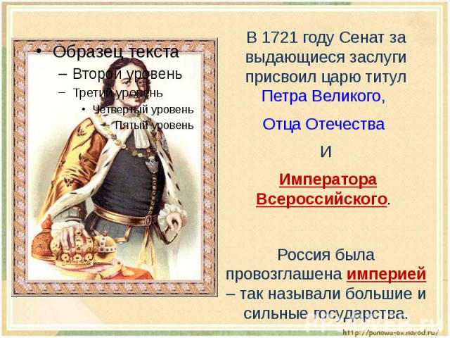 В 1721 году Сенат за выдающиеся заслуги присвоил царю титул Петра Великого, Отца Отечества И Императора Всероссийского. Россия была провозглашена империей – так называли большие и сильные государства.