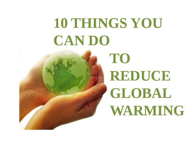 10 THINGS YOU CAN DO TO REDUCE GLOBAL WARMING