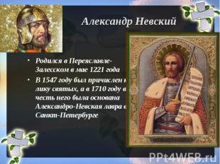 Александр Невский Родился в Переяславле-Залесском в мае 1221 годаВ 1547 году был