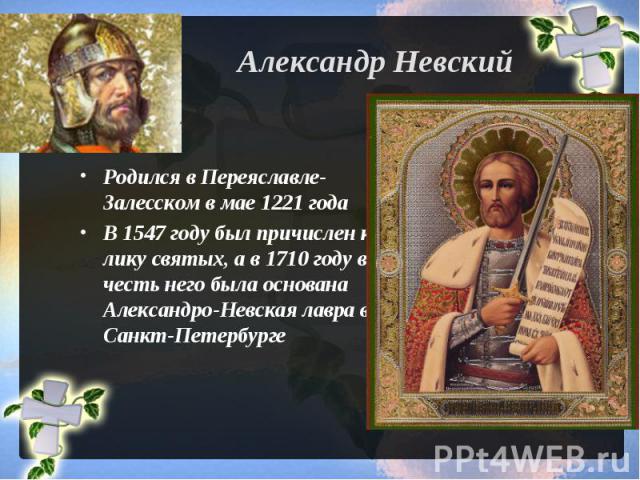 Александр Невский Родился в Переяславле-Залесском в мае 1221 годаВ 1547 году был причислен к лику святых, а в 1710 году в честь него была основана Александро-Невская лавра в Санкт-Петербурге