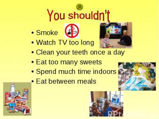 You shouldn’t SmokeWatch TV too longClean your teeth once a dayEat too many swee