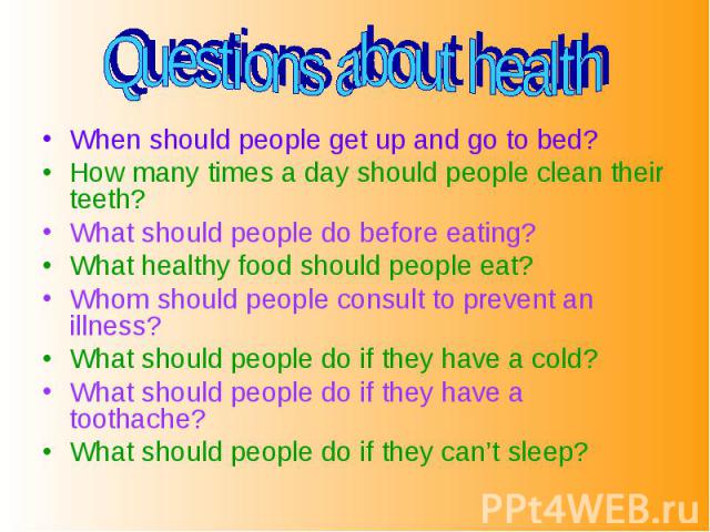 Questions about health When should people get up and go to bed?How many times a day should people clean their teeth?What should people do before eating?What healthy food should people eat?Whom should people consult to prevent an illness?What should …