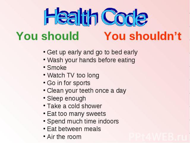 Health Code You should You should Get up early and go to bed earlyWash your hands before eatingSmokeWatch TV too longGo in for sportsClean your teeth once a daySleep enoughTake a cold showerEat too many sweetsSpend much time indoorsEat between meals…