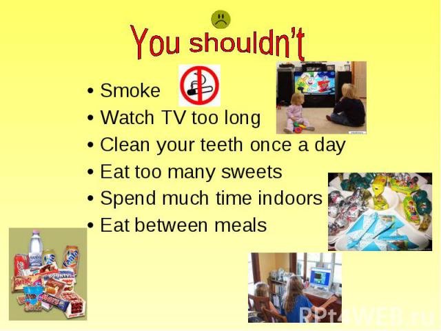 You shouldn’t SmokeWatch TV too longClean your teeth once a dayEat too many sweetsSpend much time indoorsEat between meals