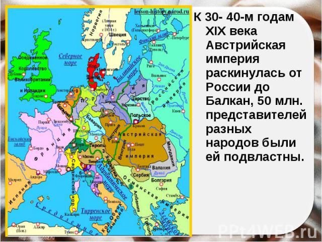 К 30- 40-м годам XIX века Австрийская империя раскинулась от России до Балкан, 50 млн. представителей разных народов были ей подвластны.