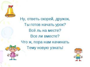 Ну, ответь скорей, дружок,Ты готов начать урок?Всё ль на месте?Все ли вместе?Что