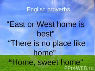 English proverbs “East or West home is best” “There is no place like home” “Home