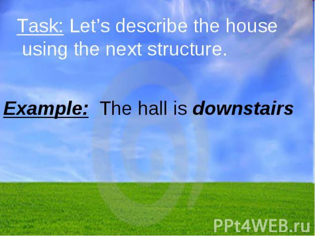Task: Let’s describe the house using the next structure. Example: The hall is downstairs