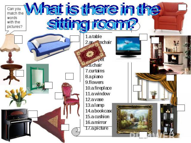What is there in the sitting room?Can you match the words with the pictures? 1.a table2.an armchair3.a sofa4.a TV set5.a carpet6.a chair7.curtains8.a piano9.flowers10.a fireplace11.a window12.a vase13.a lamp14.a bookcase15.a cushion16.a mirror17.a picture