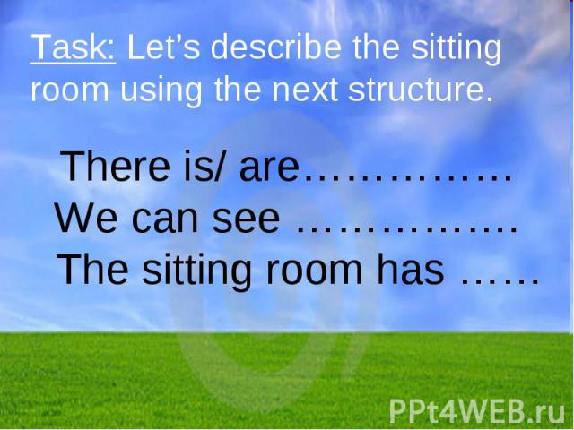 Task: Let’s describe the sitting room using the next structure. There is/ are……………We can see ……………. The sitting room has ……