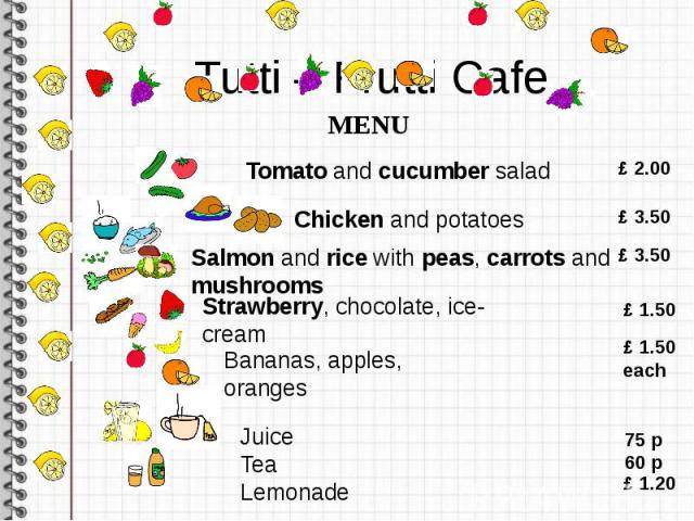 Tutti – Frutti Cafe MENU Tomato and cucumber salad Chicken and potatoes Salmon and rice with peas, carrots and mushrooms Strawberry, chocolate, ice-cream Bananas, apples, oranges JuiceTeaLemonade