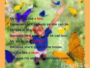 My family My mum is like a bee, Because she’s as busy as she can be. My dad is l