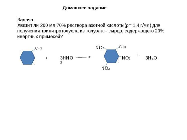 Домашнее задание Задача:Хватит ли 200 мл 70% раствора азотной кислоты(ρ= 1,4 г/мл) для получения тринитротолуола из толуола – сырца, содержащего 20% инертных примесей?
