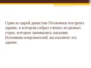 Один из царей династии Птолемеев построил здание, в котором собрал ученых из раз