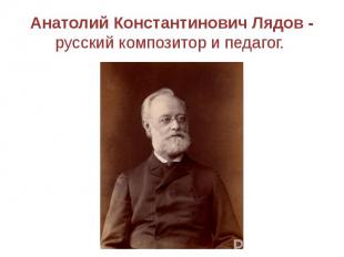 Анатолий Константинович Лядов - русский композитор и педагог.