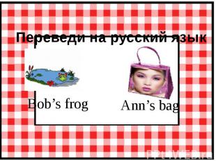 Переведи на русский язык Bob’s frog Ann’s bag