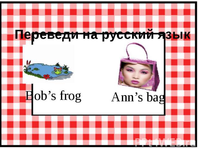 Переведи на русский язык Bob’s frog Ann’s bag